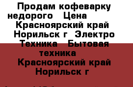 Продам кофеварку недорого › Цена ­ 1 000 - Красноярский край, Норильск г. Электро-Техника » Бытовая техника   . Красноярский край,Норильск г.